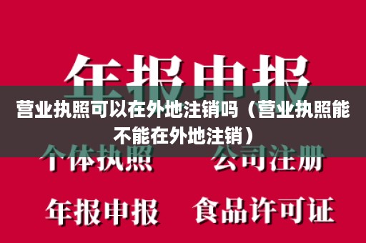 营业执照可以在外地注销吗（营业执照能不能在外地注销）