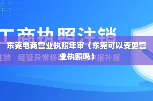 东莞电商营业执照年审（东莞可以变更营业执照吗）