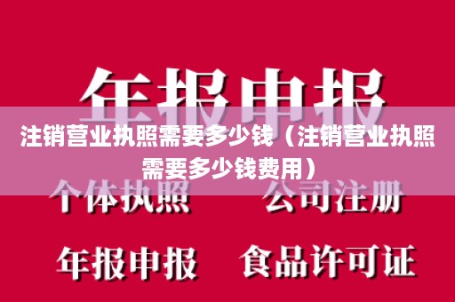 注销营业执照需要多少钱（注销营业执照需要多少钱费用）