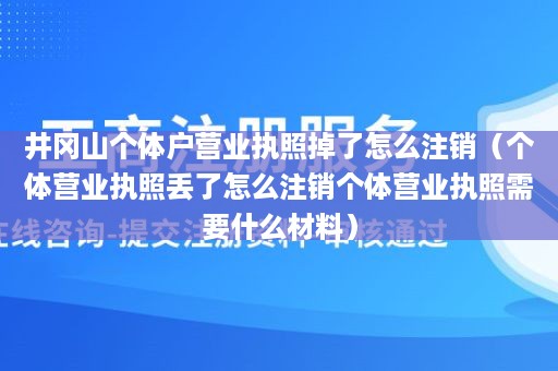 井冈山个体户营业执照掉了怎么注销（个体营业执照丢了怎么注销个体营业执照需要什么材料）