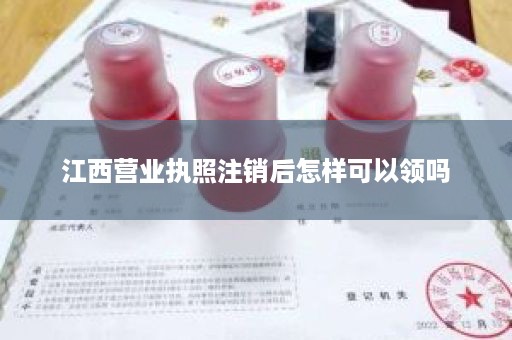 江西营业执照注销后怎样可以领吗