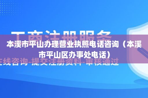 本溪市平山办理营业执照电话咨询（本溪市平山区办事处电话）