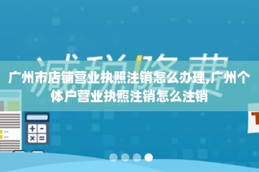 广州市店铺营业执照注销怎么办理,广州个体户营业执照注销怎么注销