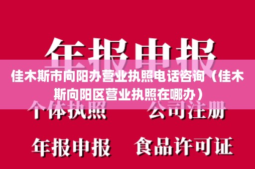 佳木斯市向阳办营业执照电话咨询（佳木斯向阳区营业执照在哪办）