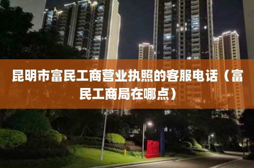 昆明市富民工商营业执照的客服电话（富民工商局在哪点）