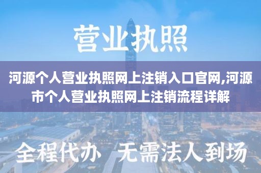 河源个人营业执照网上注销入口官网,河源市个人营业执照网上注销流程详解