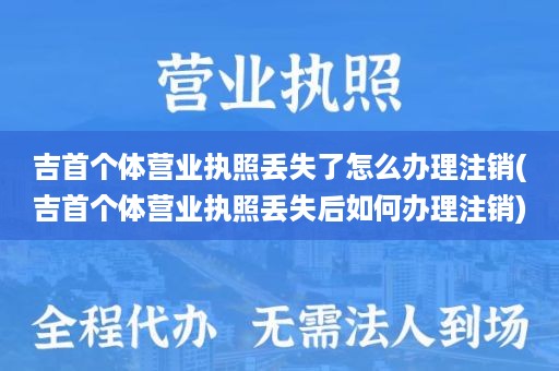 吉首个体营业执照丢失了怎么办理注销(吉首个体营业执照丢失后如何办理注销)