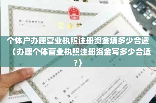 个体户办理营业执照注册资金填多少合适（办理个体营业执照注册资金写多少合适?）