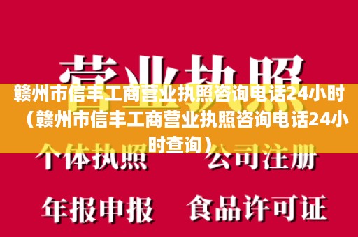 赣州市信丰工商营业执照咨询电话24小时（赣州市信丰工商营业执照咨询电话24小时查询）