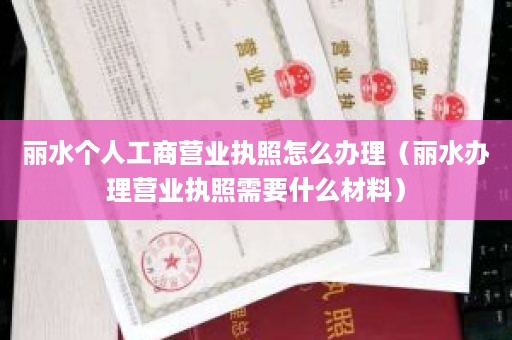 丽水个人工商营业执照怎么办理（丽水办理营业执照需要什么材料）