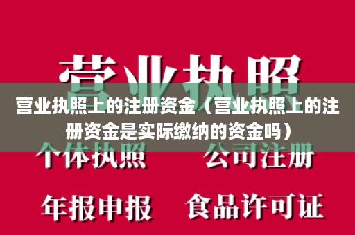 营业执照上的注册资金（营业执照上的注册资金是实际缴纳的资金吗）