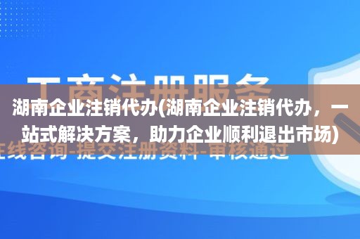 湖南企业注销代办(湖南企业注销代办，一站式解决方案，助力企业顺利退出市场)