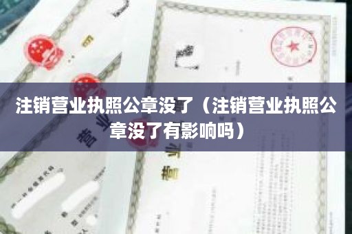 注销营业执照公章没了（注销营业执照公章没了有影响吗）