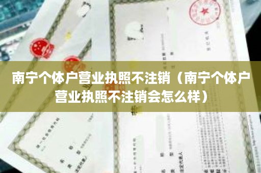 南宁个体户营业执照不注销（南宁个体户营业执照不注销会怎么样）