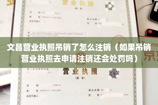 文昌营业执照吊销了怎么注销（如果吊销营业执照去申请注销还会处罚吗）