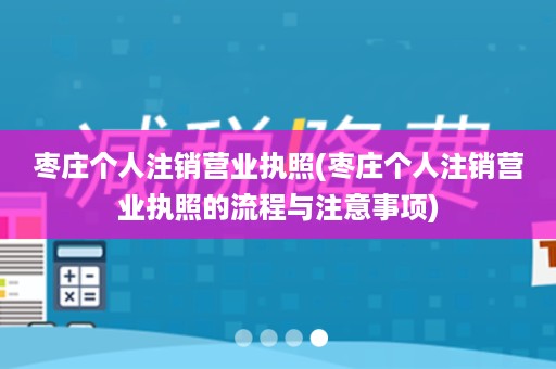 枣庄个人注销营业执照(枣庄个人注销营业执照的流程与注意事项)