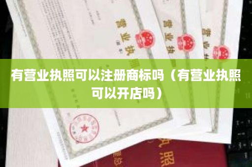 有营业执照可以注册商标吗（有营业执照可以开店吗）