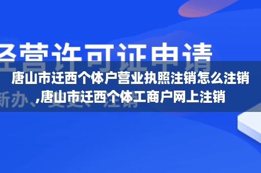 唐山市迁西个体户营业执照注销怎么注销,唐山市迁西个体工商户网上注销