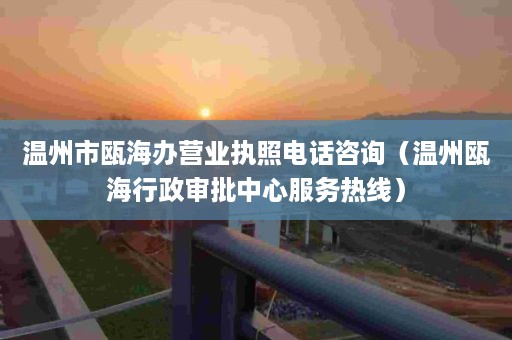 温州市瓯海办营业执照电话咨询（温州瓯海行政审批中心服务热线）