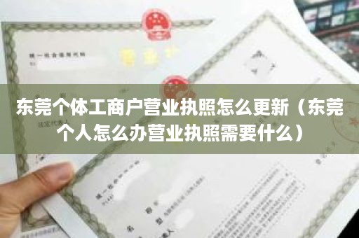 东莞个体工商户营业执照怎么更新（东莞个人怎么办营业执照需要什么）