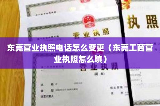 东莞营业执照电话怎么变更（东莞工商营业执照怎么填）