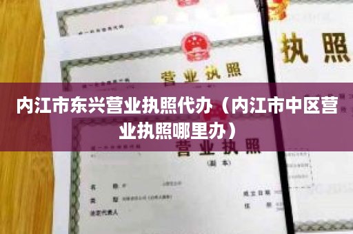 内江市东兴营业执照代办（内江市中区营业执照哪里办）