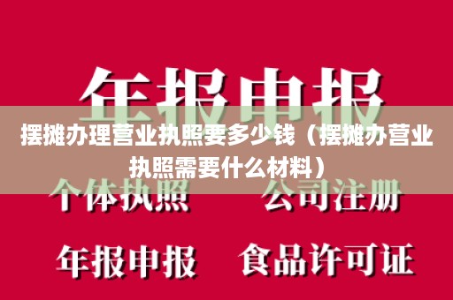 摆摊办理营业执照要多少钱（摆摊办营业执照需要什么材料）