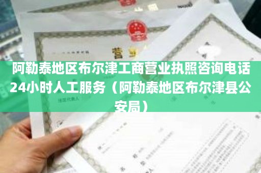 阿勒泰地区布尔津工商营业执照咨询电话24小时人工服务（阿勒泰地区布尔津县公安局）