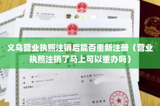 义乌营业执照注销后能否重新注册（营业执照注销了马上可以重办吗）