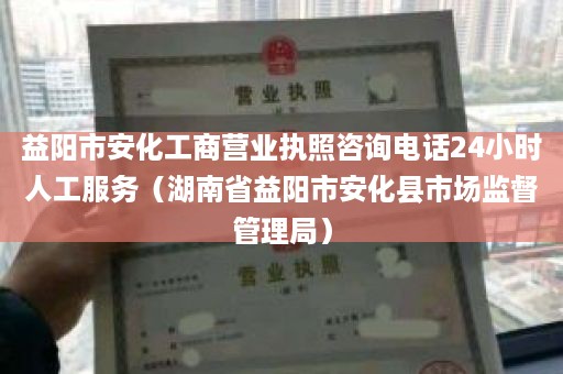 益阳市安化工商营业执照咨询电话24小时人工服务（湖南省益阳市安化县市场监督管理局）