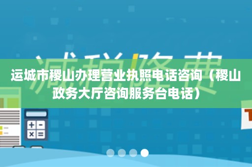 运城市稷山办理营业执照电话咨询（稷山政务大厅咨询服务台电话）