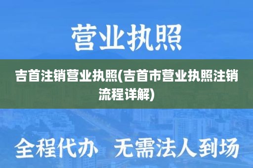 吉首注销营业执照(吉首市营业执照注销流程详解)