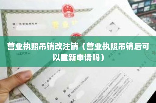 营业执照吊销改注销（营业执照吊销后可以重新申请吗）