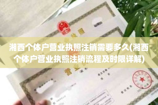 湘西个体户营业执照注销需要多久(湘西个体户营业执照注销流程及时限详解)