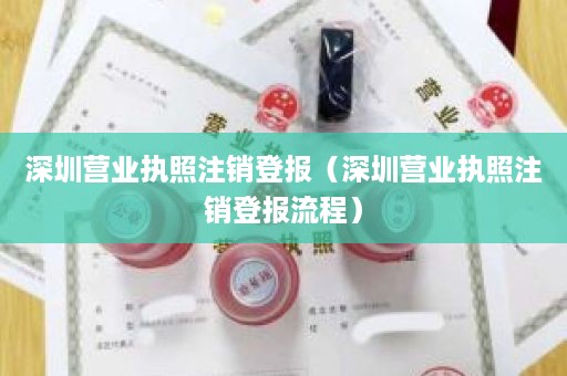 深圳营业执照注销登报（深圳营业执照注销登报流程）