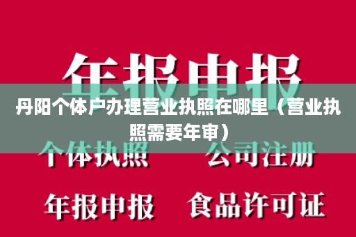 丹阳个体户办理营业执照在哪里（营业执照需要年审）