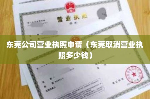 东莞公司营业执照申请（东莞取消营业执照多少钱）