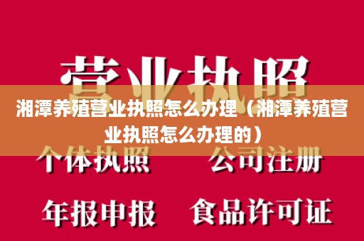 湘潭养殖营业执照怎么办理（湘潭养殖营业执照怎么办理的）