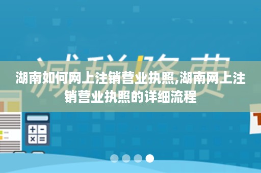 湖南如何网上注销营业执照,湖南网上注销营业执照的详细流程