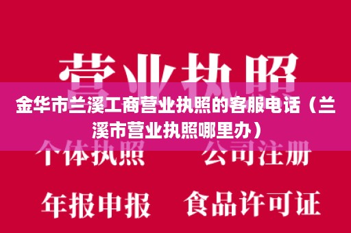 金华市兰溪工商营业执照的客服电话（兰溪市营业执照哪里办）