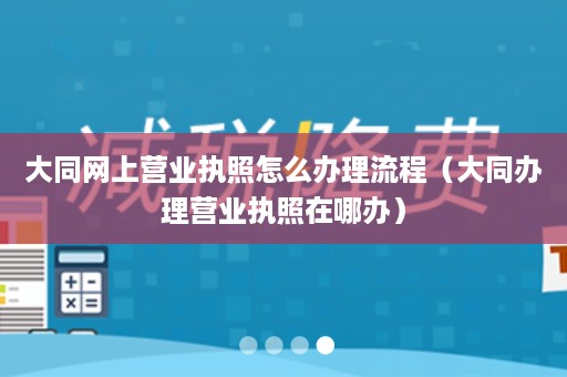 大同网上营业执照怎么办理流程（大同办理营业执照在哪办）