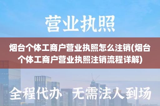 烟台个体工商户营业执照怎么注销(烟台个体工商户营业执照注销流程详解)