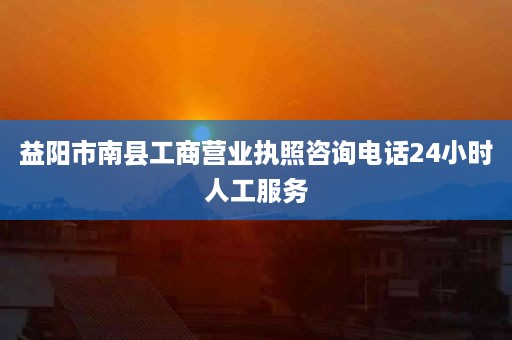 益阳市南县工商营业执照咨询电话24小时人工服务