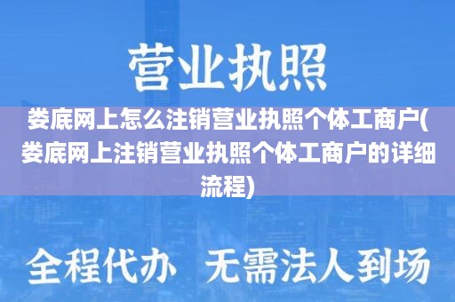 娄底网上怎么注销营业执照个体工商户(娄底网上注销营业执照个体工商户的详细流程)