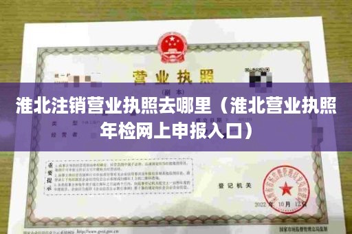 淮北注销营业执照去哪里（淮北营业执照年检网上申报入口）