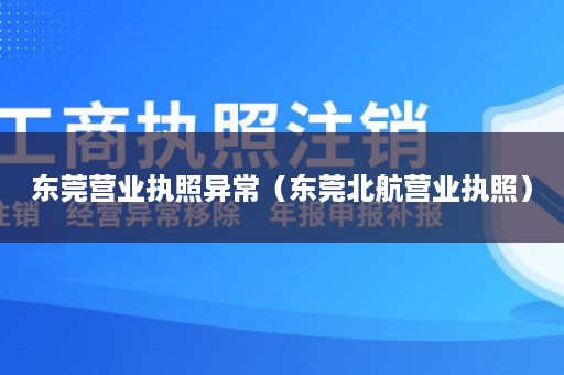 东莞营业执照异常（东莞北航营业执照）