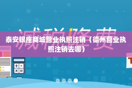 泰安银座商城营业执照注销（德州营业执照注销去哪）