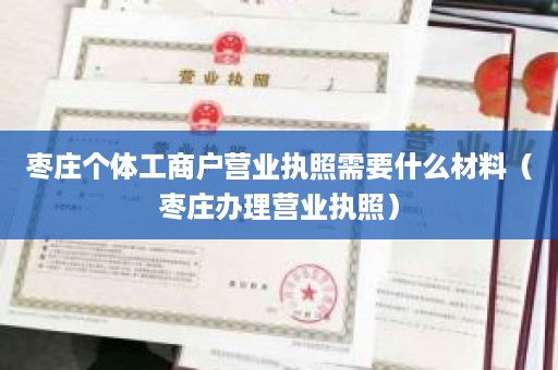 枣庄个体工商户营业执照需要什么材料（枣庄办理营业执照）