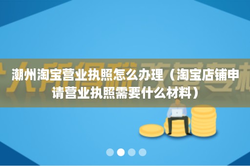 潮州淘宝营业执照怎么办理（淘宝店铺申请营业执照需要什么材料）