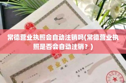 常德营业执照会自动注销吗(常德营业执照是否会自动注销？)